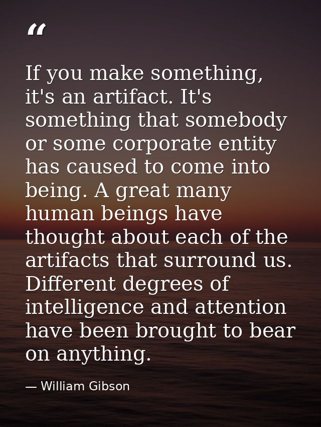 If you make something, it's an artifact. It's something that somebody or some corporate entity has caused to come into b — William Gibson