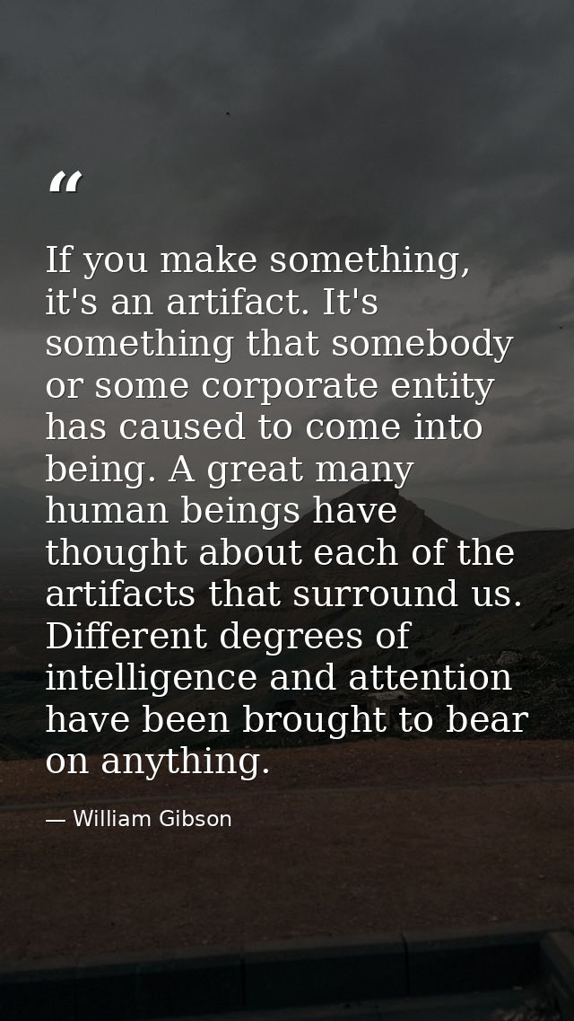 If you make something, it's an artifact. It's something that somebody or some corporate entity has caused to come into b — William Gibson
