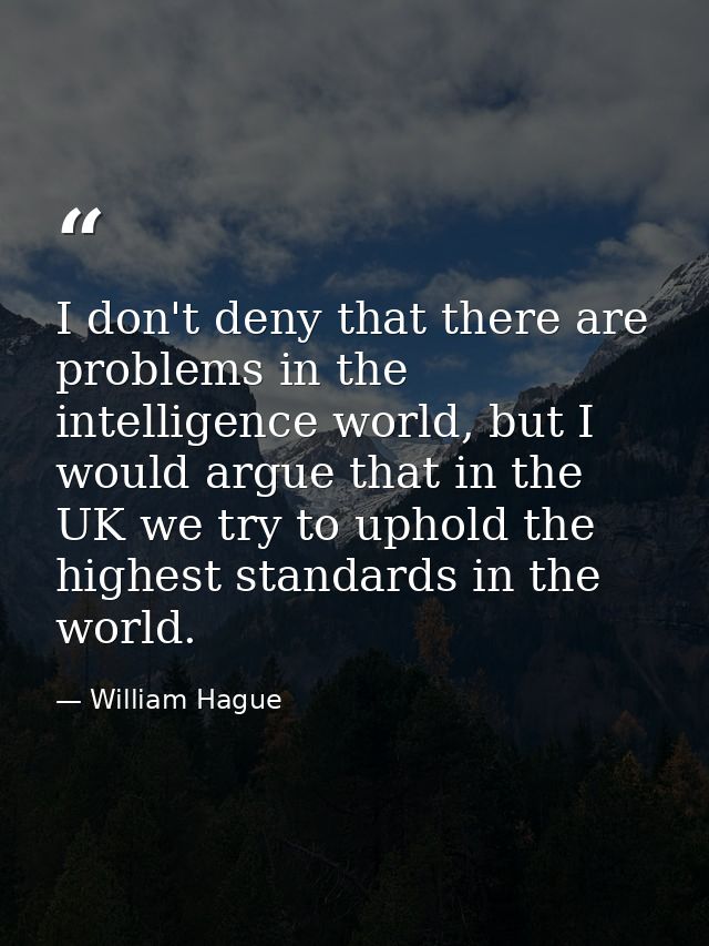 I don't deny that there are problems in the intelligence world, but I would argue that in the UK we try to uphold the hi — William Hague
