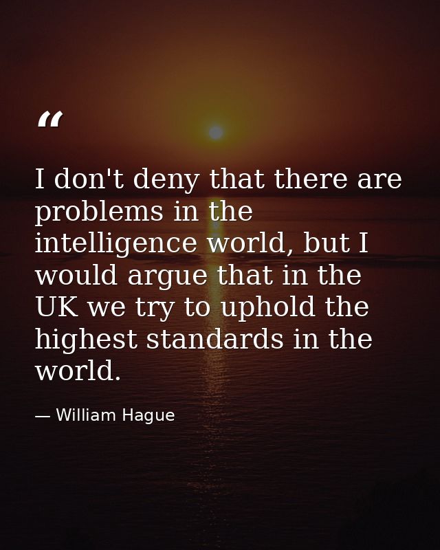 I don't deny that there are problems in the intelligence world, but I would argue that in the UK we try to uphold the hi — William Hague