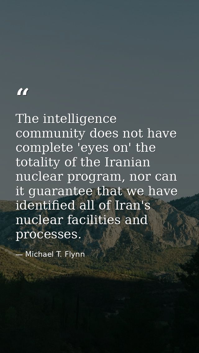 The intelligence community does not have complete 'eyes on' the totality of the Iranian nuclear program, nor can it guar — Michael T. Flynn