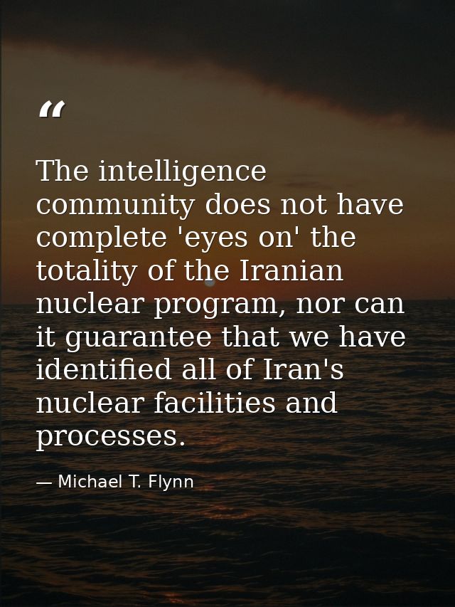 The intelligence community does not have complete 'eyes on' the totality of the Iranian nuclear program, nor can it guar — Michael T. Flynn