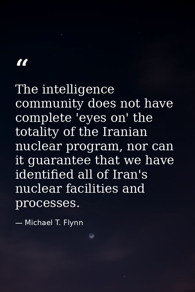 The intelligence community does not have complete 'eyes on' the totality of the Iranian nuclear program, nor can it guar — Michael T. Flynn