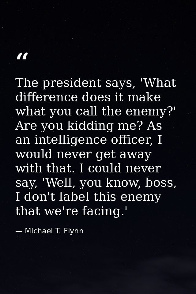 The president says, 'What difference does it make what you call the enemy?' Are you kidding me? As an intelligence offic — Michael T. Flynn