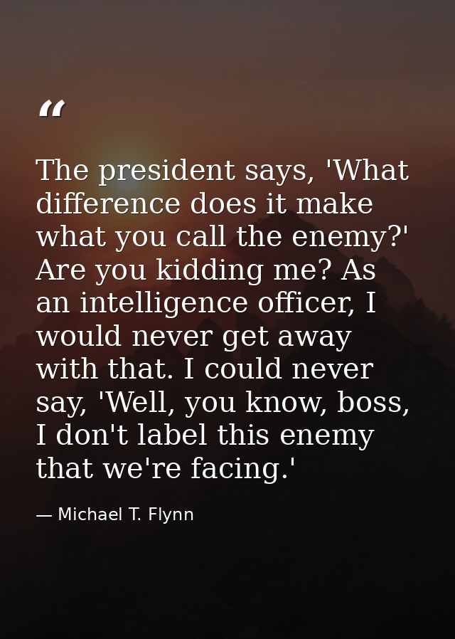 The president says, 'What difference does it make what you call the enemy?' Are you kidding me? As an intelligence offic — Michael T. Flynn