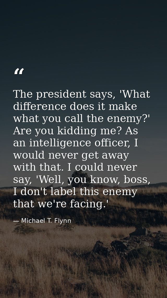 The president says, 'What difference does it make what you call the enemy?' Are you kidding me? As an intelligence offic — Michael T. Flynn