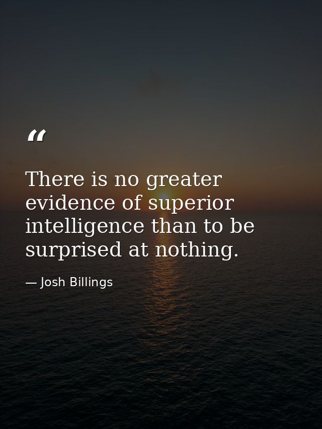There is no greater evidence of superior intelligence than to be surprised at nothing. — Josh Billings