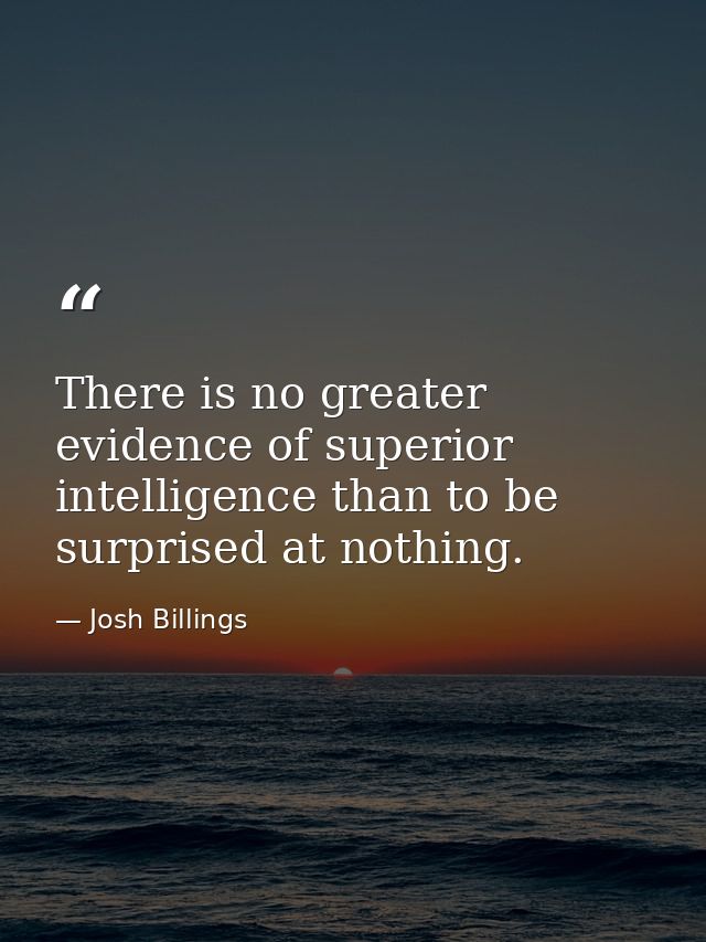 There is no greater evidence of superior intelligence than to be surprised at nothing. — Josh Billings