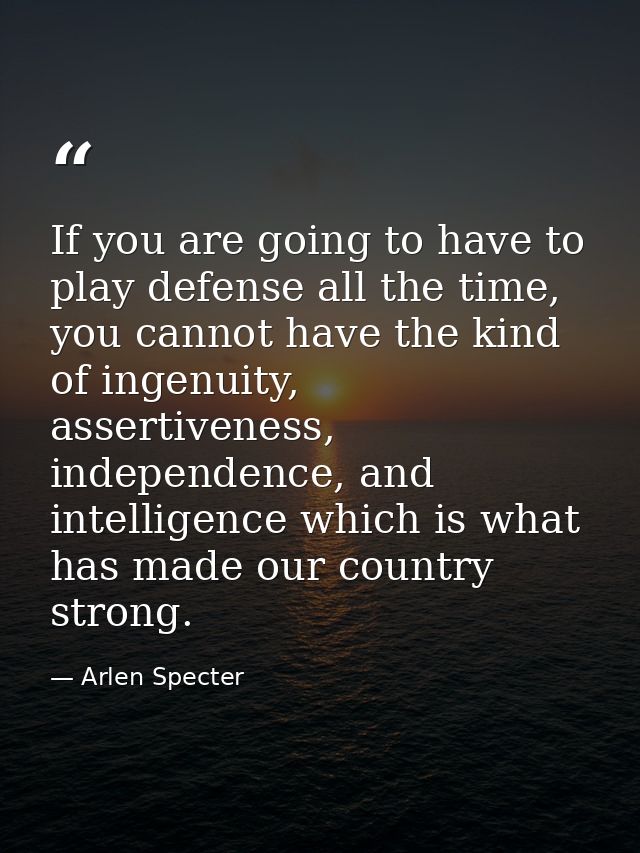 If you are going to have to play defense all the time, you cannot have the kind of ingenuity, assertiveness, independenc — Arlen Specter