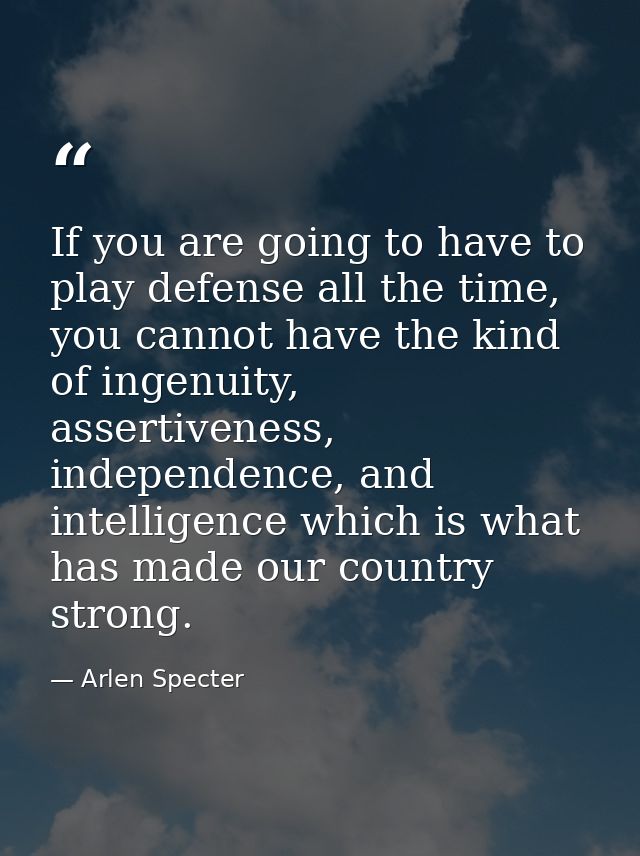 If you are going to have to play defense all the time, you cannot have the kind of ingenuity, assertiveness, independenc — Arlen Specter