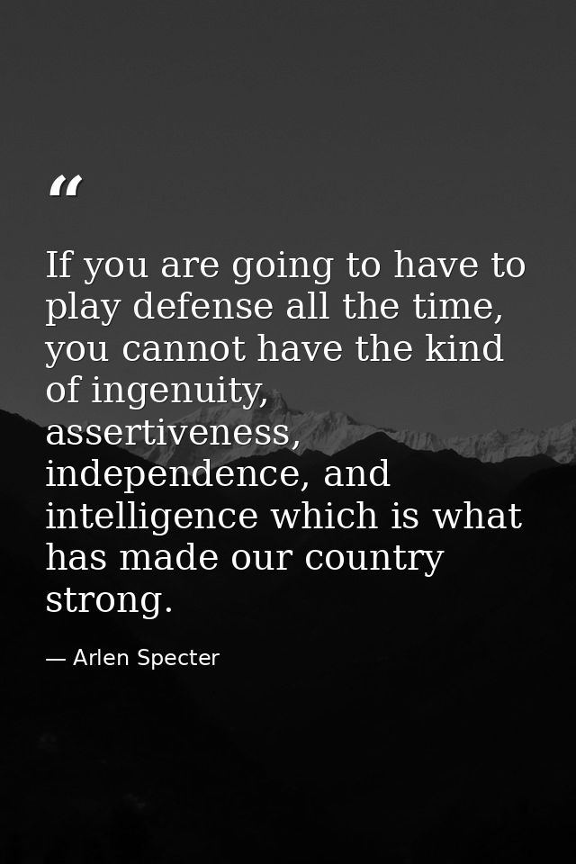 If you are going to have to play defense all the time, you cannot have the kind of ingenuity, assertiveness, independenc — Arlen Specter