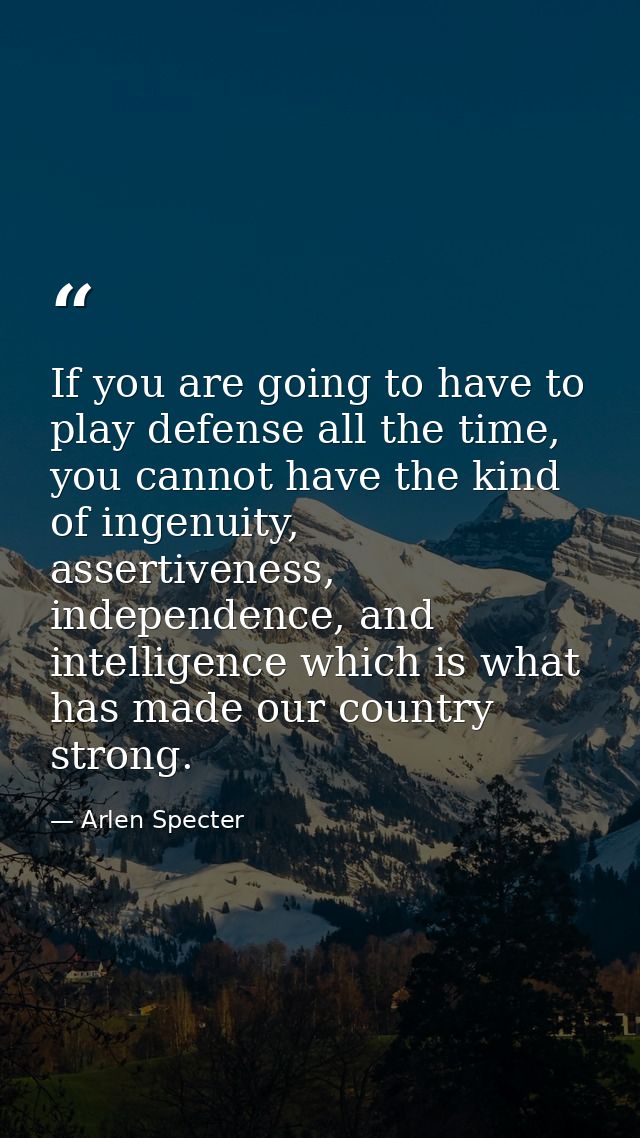 If you are going to have to play defense all the time, you cannot have the kind of ingenuity, assertiveness, independenc — Arlen Specter