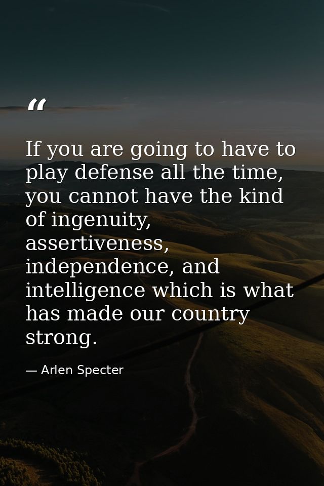 If you are going to have to play defense all the time, you cannot have the kind of ingenuity, assertiveness, independenc — Arlen Specter