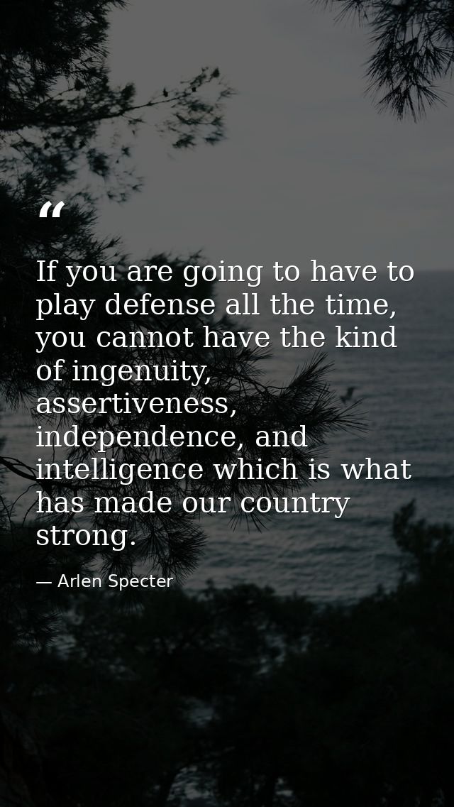 If you are going to have to play defense all the time, you cannot have the kind of ingenuity, assertiveness, independenc — Arlen Specter