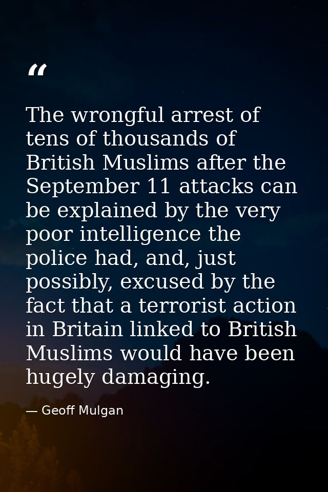 The wrongful arrest of tens of thousands of British Muslims after the September 11 attacks can be explained by the very  — Geoff Mulgan