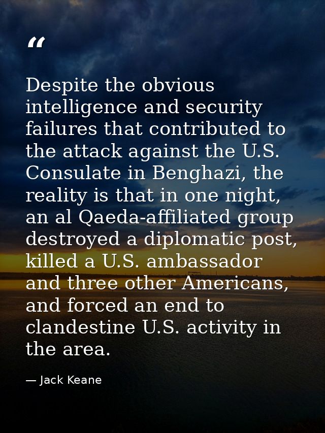Despite the obvious intelligence and security failures that contributed to the attack against the U.S. Consulate in Beng — Jack Keane