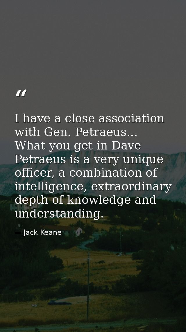 I have a close association with Gen. Petraeus... What you get in Dave Petraeus is a very unique officer, a combination o — Jack Keane