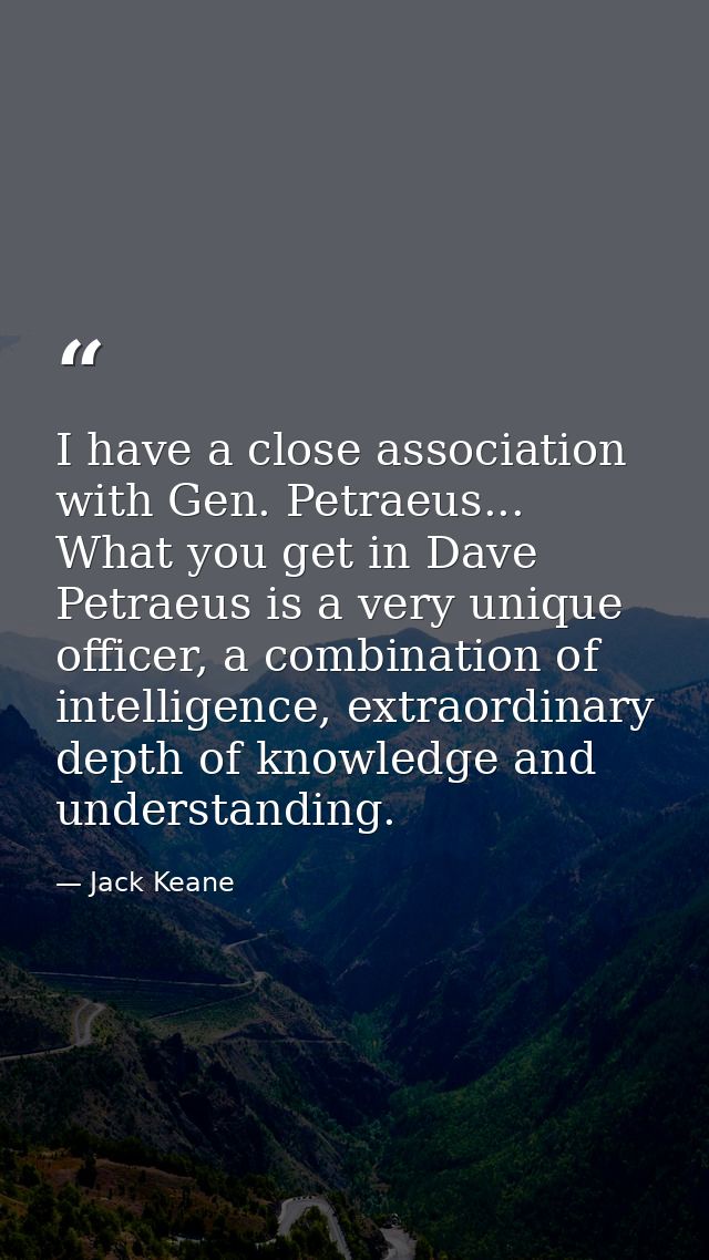 I have a close association with Gen. Petraeus... What you get in Dave Petraeus is a very unique officer, a combination o — Jack Keane