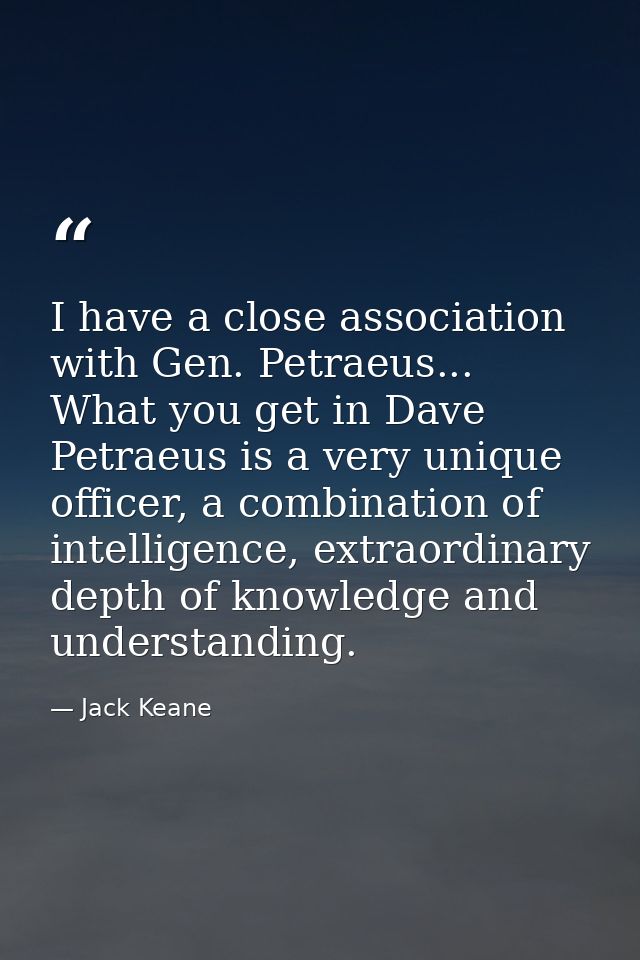 I have a close association with Gen. Petraeus... What you get in Dave Petraeus is a very unique officer, a combination o — Jack Keane