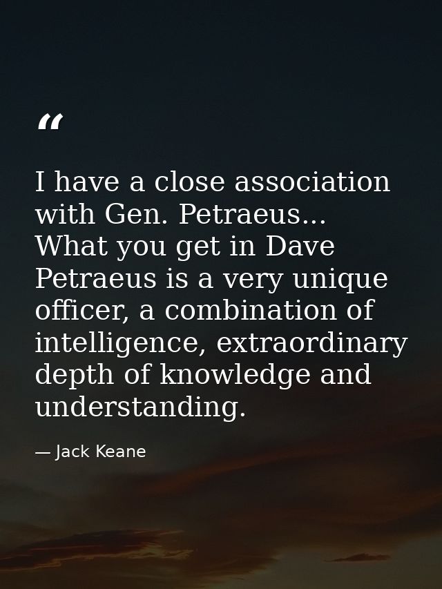I have a close association with Gen. Petraeus... What you get in Dave Petraeus is a very unique officer, a combination o — Jack Keane