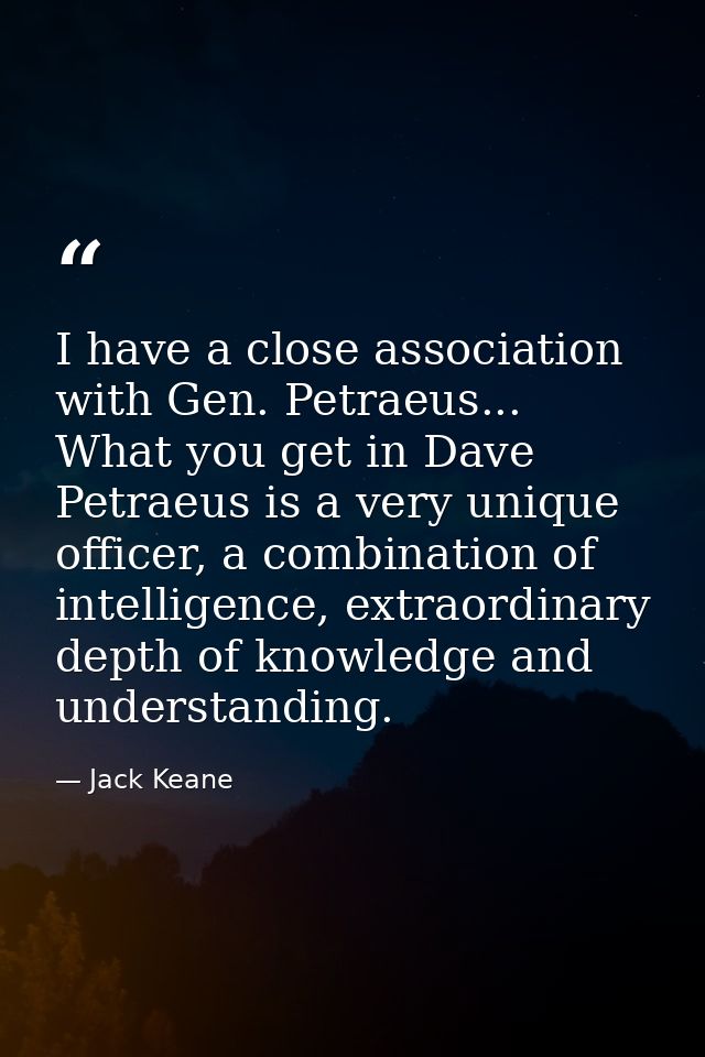 I have a close association with Gen. Petraeus... What you get in Dave Petraeus is a very unique officer, a combination o — Jack Keane