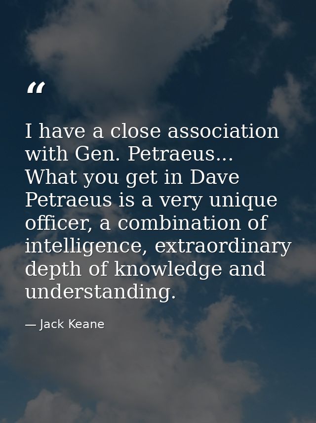 I have a close association with Gen. Petraeus... What you get in Dave Petraeus is a very unique officer, a combination o — Jack Keane