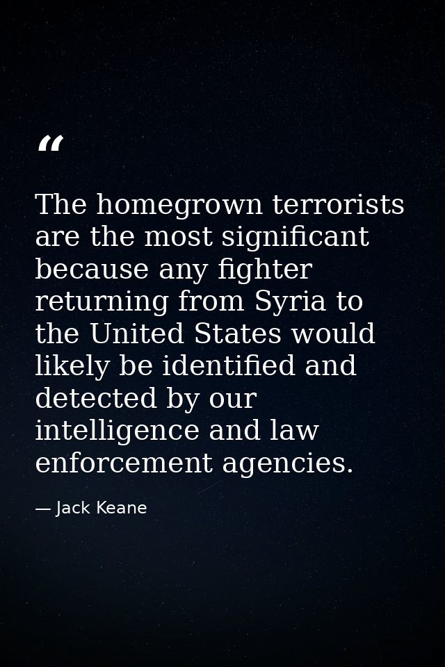 The homegrown terrorists are the most significant because any fighter returning from Syria to the United States would li — Jack Keane