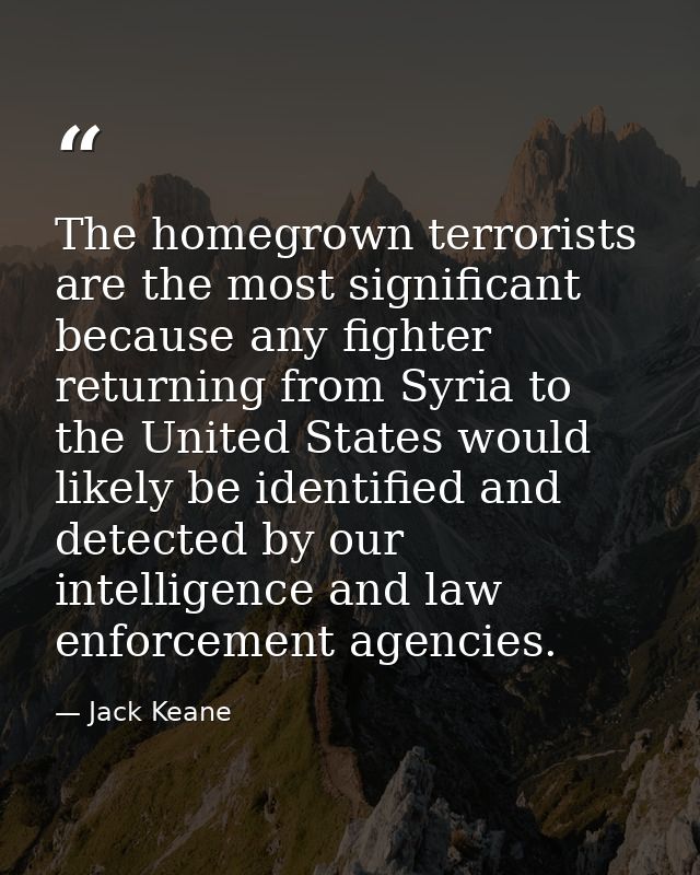 The homegrown terrorists are the most significant because any fighter returning from Syria to the United States would li — Jack Keane