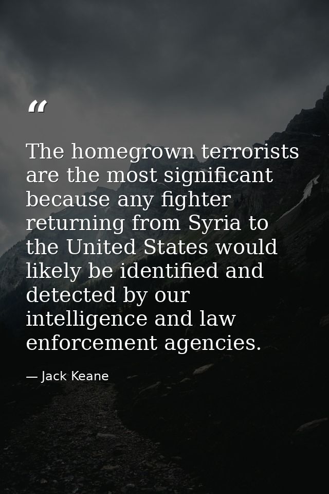 The homegrown terrorists are the most significant because any fighter returning from Syria to the United States would li — Jack Keane