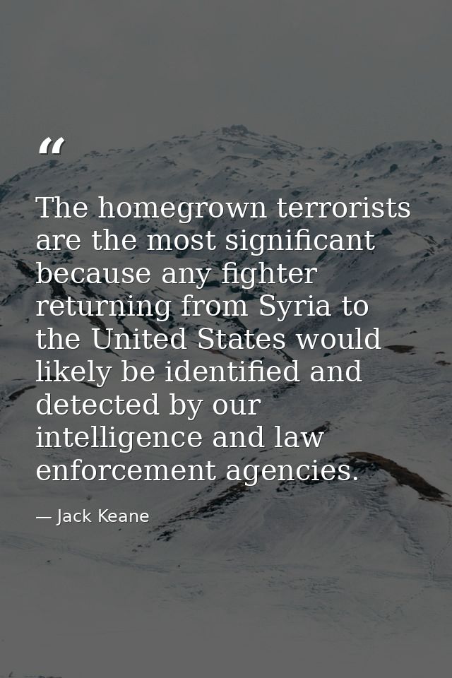 The homegrown terrorists are the most significant because any fighter returning from Syria to the United States would li — Jack Keane