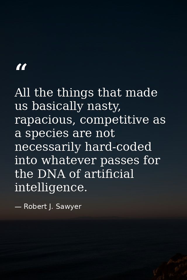 All the things that made us basically nasty, rapacious, competitive as a species are not necessarily hard-coded into wha — Robert J. Sawyer