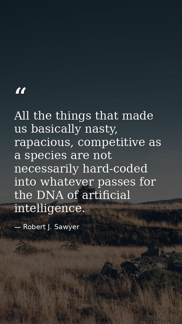 All the things that made us basically nasty, rapacious, competitive as a species are not necessarily hard-coded into wha — Robert J. Sawyer