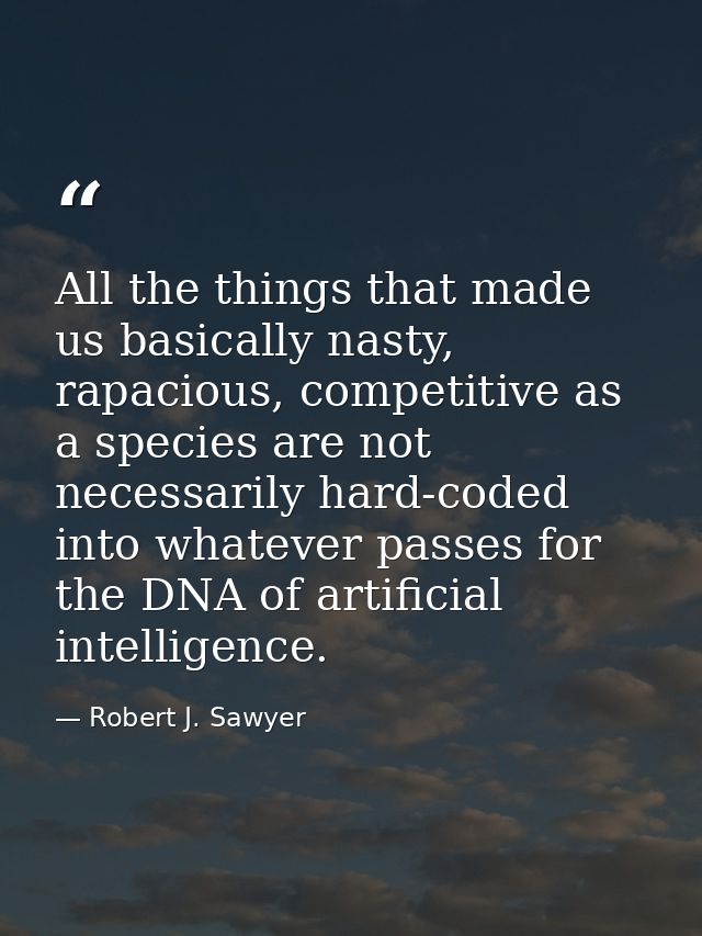 All the things that made us basically nasty, rapacious, competitive as a species are not necessarily hard-coded into wha — Robert J. Sawyer