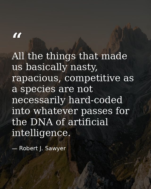 All the things that made us basically nasty, rapacious, competitive as a species are not necessarily hard-coded into wha — Robert J. Sawyer