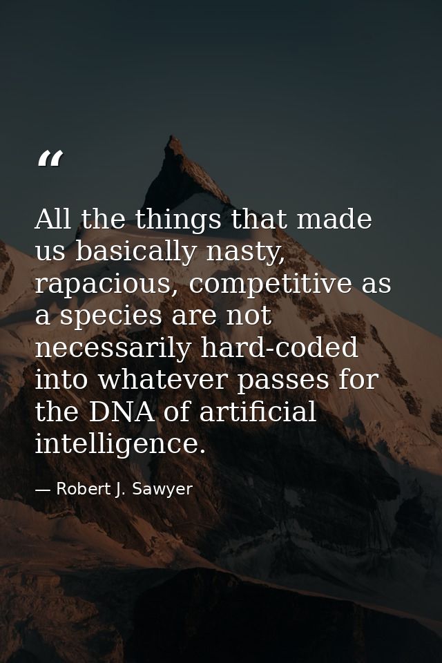 All the things that made us basically nasty, rapacious, competitive as a species are not necessarily hard-coded into wha — Robert J. Sawyer