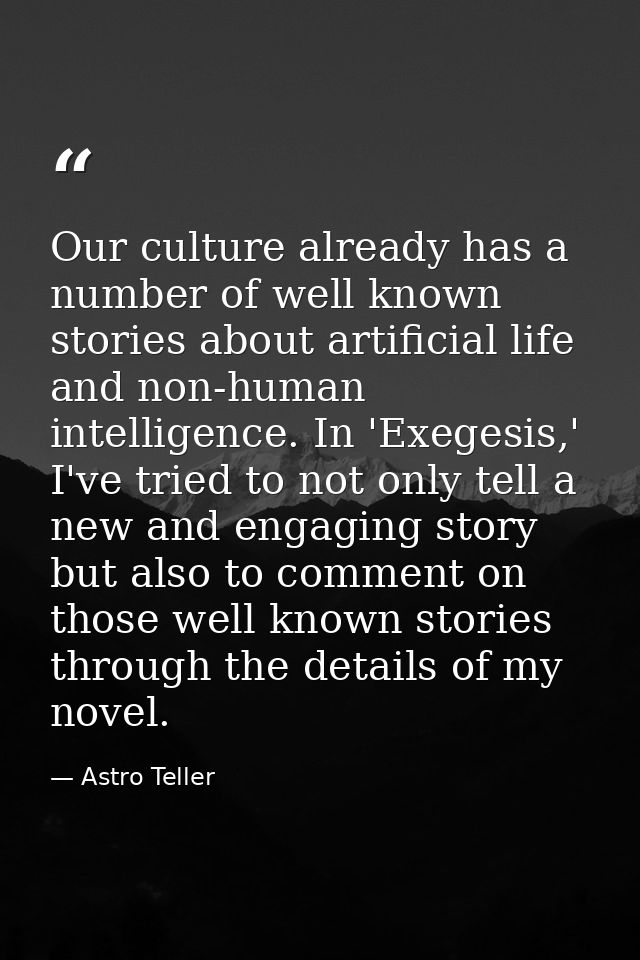 Our culture already has a number of well known stories about artificial life and non-human intelligence. In 'Exegesis,'  — Astro Teller