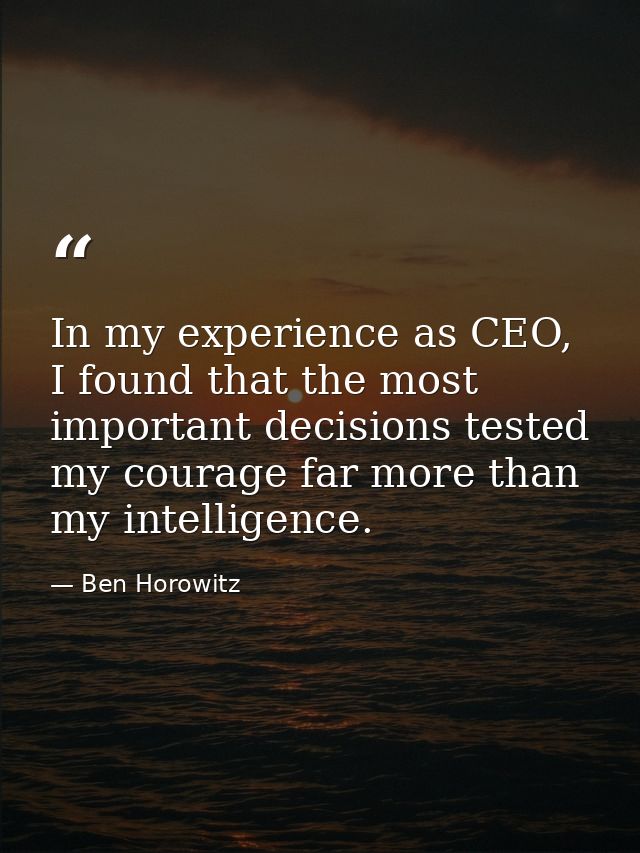 In my experience as CEO, I found that the most important decisions tested my courage far more than my intelligence. — Ben Horowitz