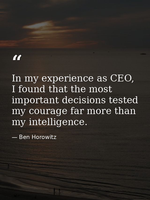 In my experience as CEO, I found that the most important decisions tested my courage far more than my intelligence. — Ben Horowitz