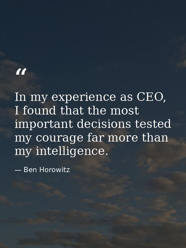 In my experience as CEO, I found that the most important decisions tested my courage far more than my intelligence. — Ben Horowitz