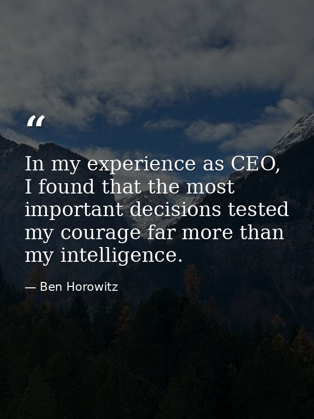 In my experience as CEO, I found that the most important decisions tested my courage far more than my intelligence. — Ben Horowitz