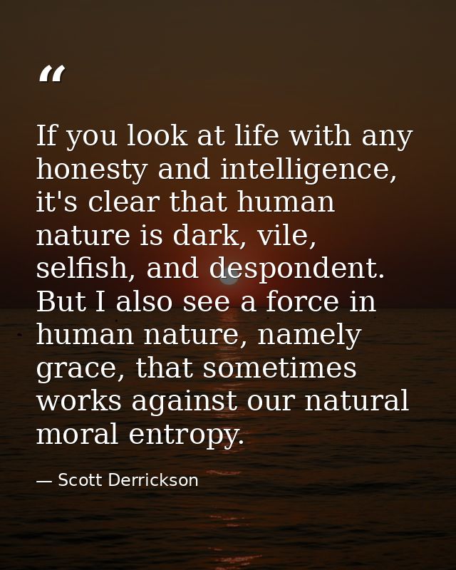 If you look at life with any honesty and intelligence, it's clear that human nature is dark, vile, selfish, and desponde — Scott Derrickson