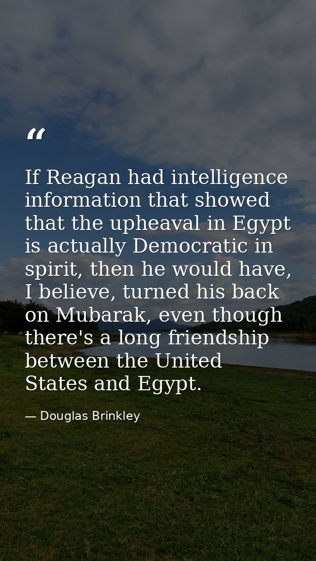 If Reagan had intelligence information that showed that the upheaval in Egypt is actually Democratic in spirit, then he  — Douglas Brinkley