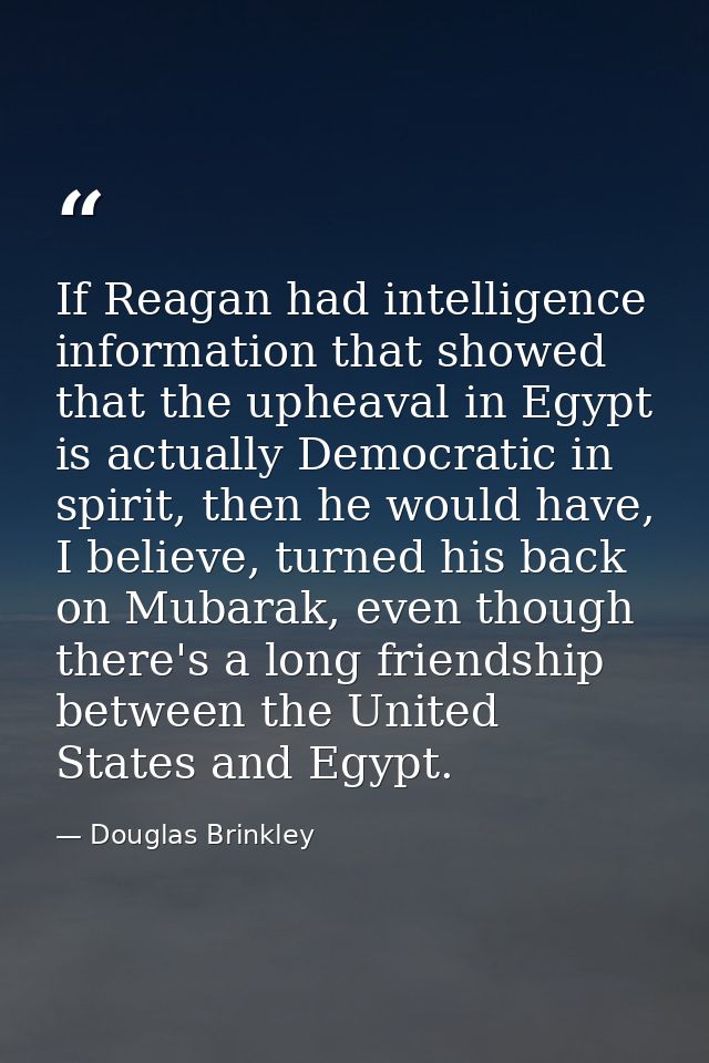 If Reagan had intelligence information that showed that the upheaval in Egypt is actually Democratic in spirit, then he  — Douglas Brinkley