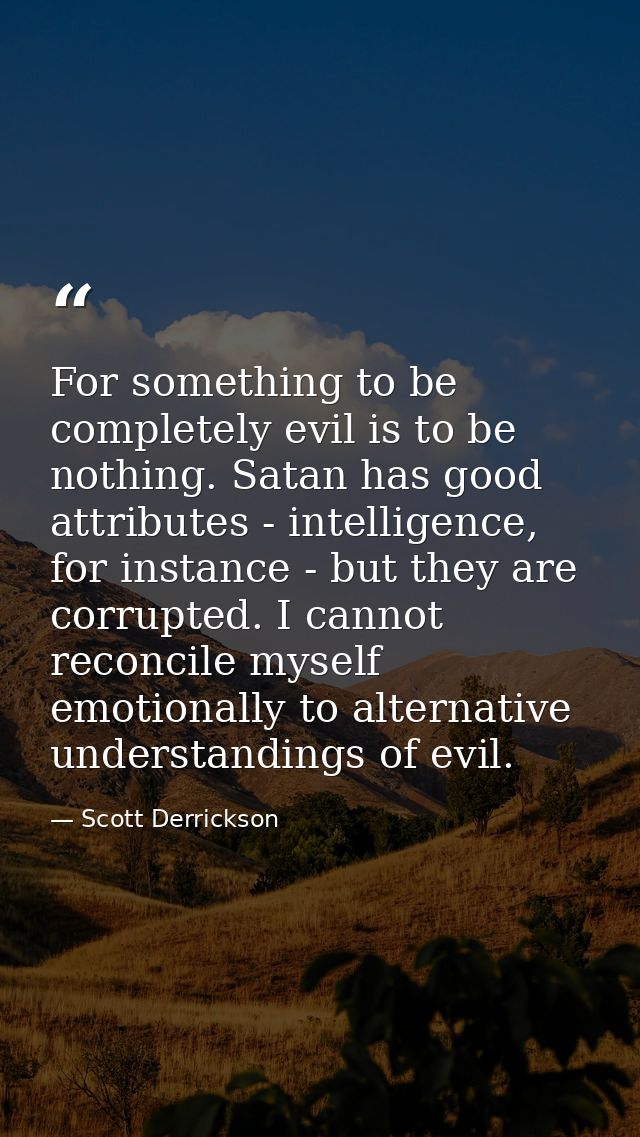 For something to be completely evil is to be nothing. Satan has good attributes - intelligence, for instance - but they  — Scott Derrickson
