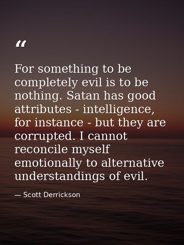 For something to be completely evil is to be nothing. Satan has good attributes - intelligence, for instance - but they  — Scott Derrickson