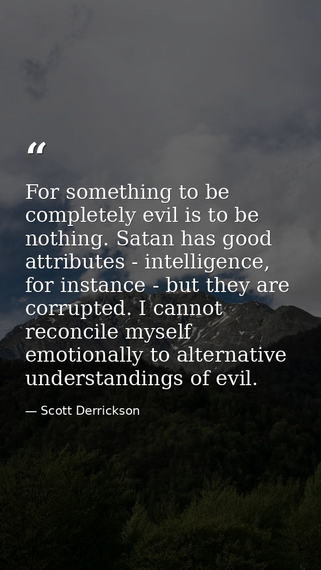 For something to be completely evil is to be nothing. Satan has good attributes - intelligence, for instance - but they  — Scott Derrickson