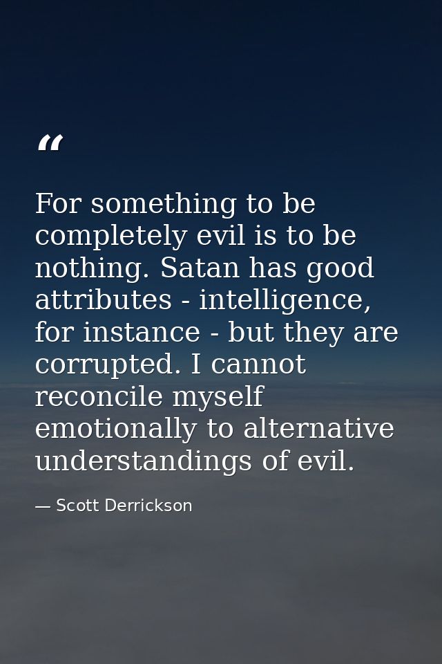 For something to be completely evil is to be nothing. Satan has good attributes - intelligence, for instance - but they  — Scott Derrickson