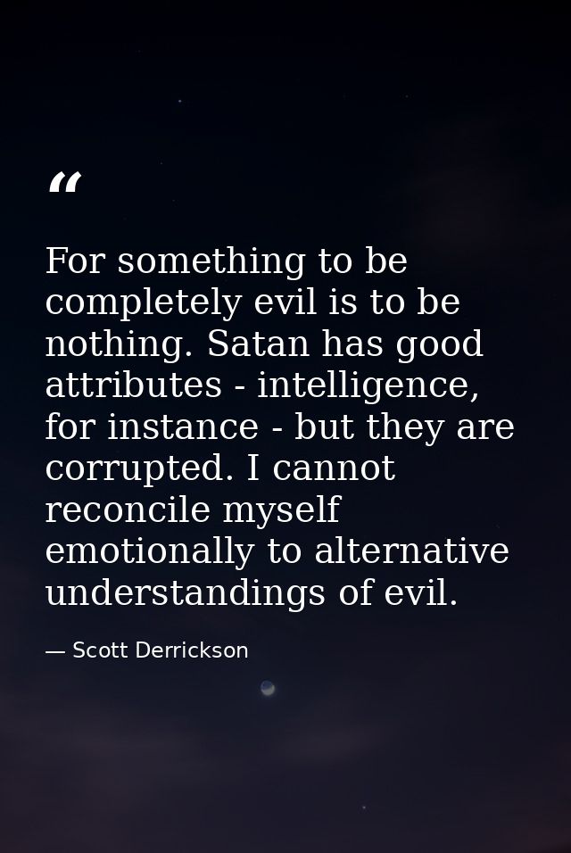 For something to be completely evil is to be nothing. Satan has good attributes - intelligence, for instance - but they  — Scott Derrickson