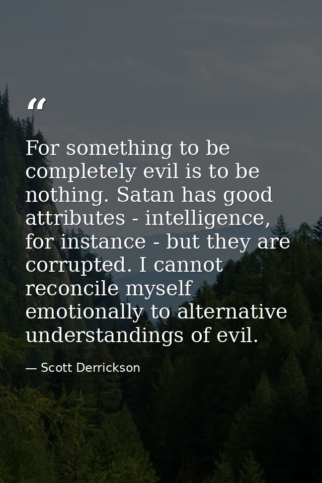 For something to be completely evil is to be nothing. Satan has good attributes - intelligence, for instance - but they  — Scott Derrickson