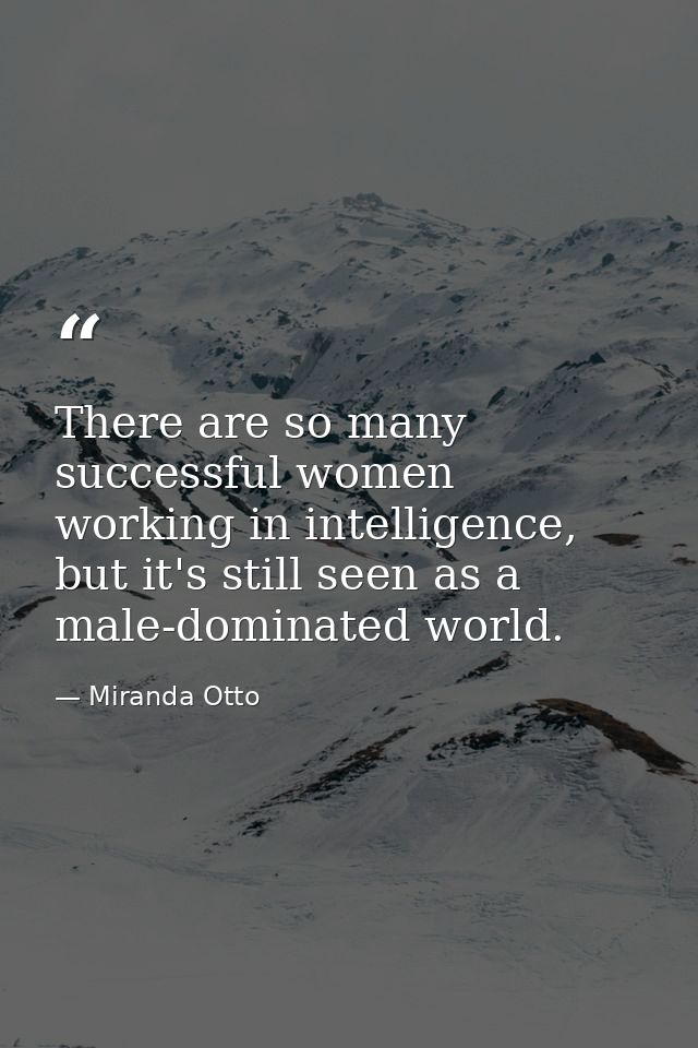 There are so many successful women working in intelligence, but it's still seen as a male-dominated world. — Miranda Otto